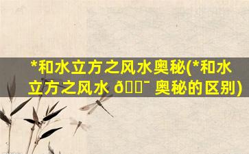 *
和水立方之风水奥秘(*
和水立方之风水 🐯 奥秘的区别)
